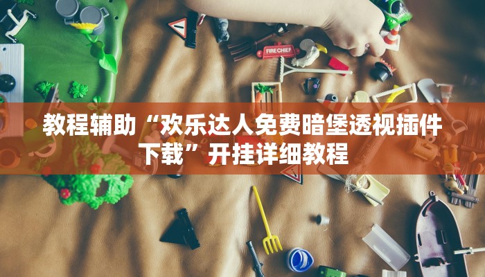 教程辅助“欢乐达人免费暗堡透视插件下载”开挂详细教程 教程辅助“欢乐达人免费暗堡透视插件下载”开挂详细教程