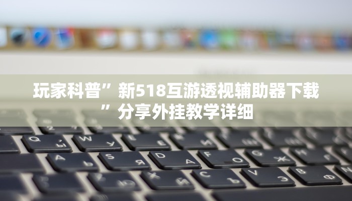 玩家科普”新518互游透视辅助器下载”分享外挂教学详细 玩家科普”新518互游透视辅助器下载”分享外挂教学详细