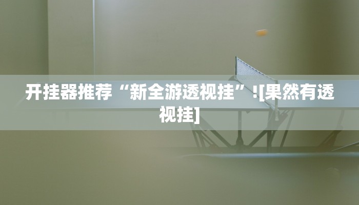 开挂器推荐“新全游透视挂”![果然有透视挂]