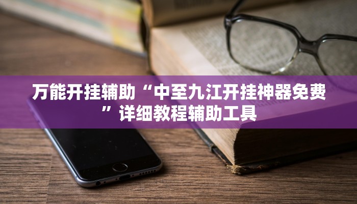 万能开挂辅助“中至九江开挂神器免费”详细教程辅助工具 万能开挂辅助“中至九江开挂神器免费”详细教程辅助工具