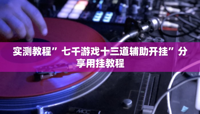 实测教程”七千游戏十三道辅助开挂”分享用挂教程