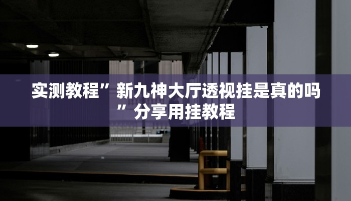 实测教程”新九神大厅透视挂是真的吗”分享用挂教程