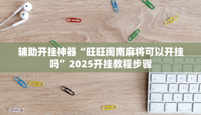 辅助开挂神器“旺旺闽南麻将可以开挂吗”2025开挂教程步骤 辅助开挂神器“旺旺闽南麻将可以开挂吗”2025开挂教程步骤